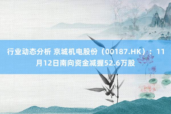 行业动态分析 京城机电股份（00187.HK）：11月12日南向资金减握52.6万股