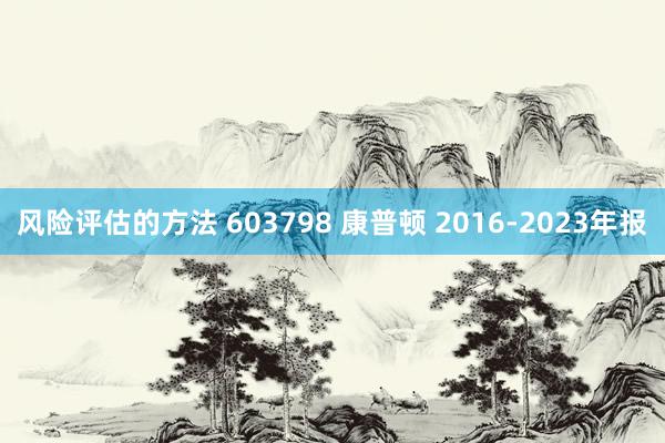 风险评估的方法 603798 康普顿 2016-2023年报