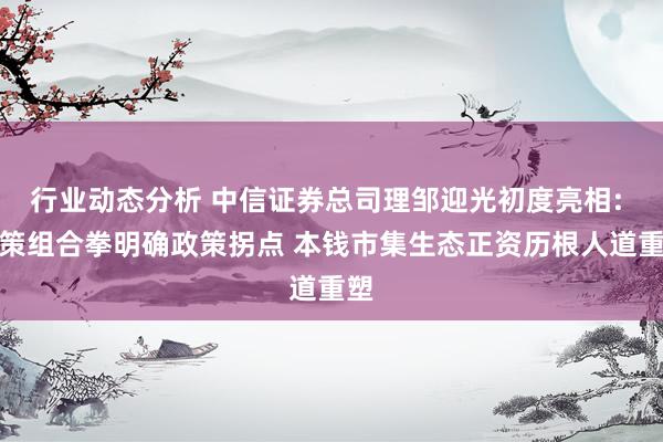 行业动态分析 中信证券总司理邹迎光初度亮相: 政策组合拳明确政策拐点 本钱市集生态正资历根人道重塑