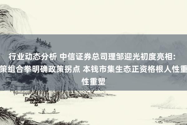 行业动态分析 中信证券总司理邹迎光初度亮相: 政策组合拳明确政策拐点 本钱市集生态正资格根人性重塑