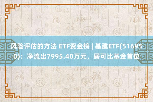 风险评估的方法 ETF资金榜 | 基建ETF(516950)：净流出7995.40万元，居可比基金首位