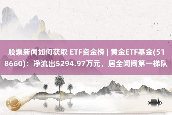 股票新闻如何获取 ETF资金榜 | 黄金ETF基金(518660)：净流出5294.97万元，居全阛阓第一梯队