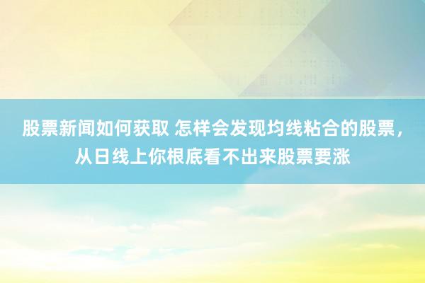 股票新闻如何获取 怎样会发现均线粘合的股票，从日线上你根底看不出来股票要涨