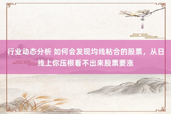 行业动态分析 如何会发现均线粘合的股票，从日线上你压根看不出来股票要涨