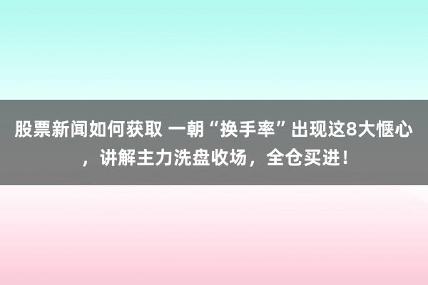 股票新闻如何获取 一朝“换手率”出现这8大惬心，讲解主力洗盘收场，全仓买进！