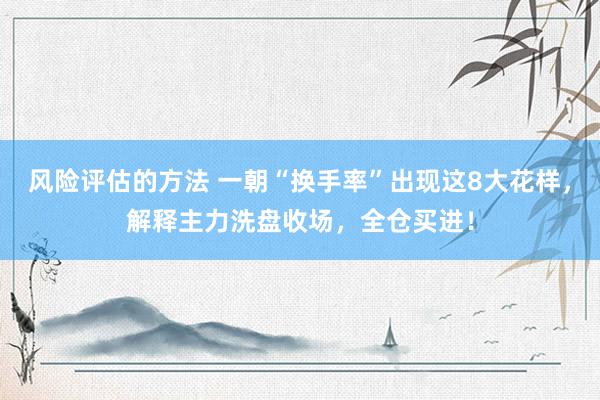 风险评估的方法 一朝“换手率”出现这8大花样，解释主力洗盘收场，全仓买进！