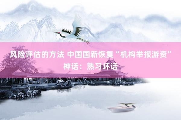 风险评估的方法 中国国新恢复“机构举报游资”神话：熟习坏话